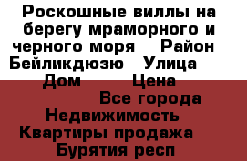 Роскошные виллы на берегу мраморного и черного моря. › Район ­ Бейликдюзю › Улица ­ 1 250 › Дом ­ 12 › Цена ­ 4 146 316 800 - Все города Недвижимость » Квартиры продажа   . Бурятия респ.